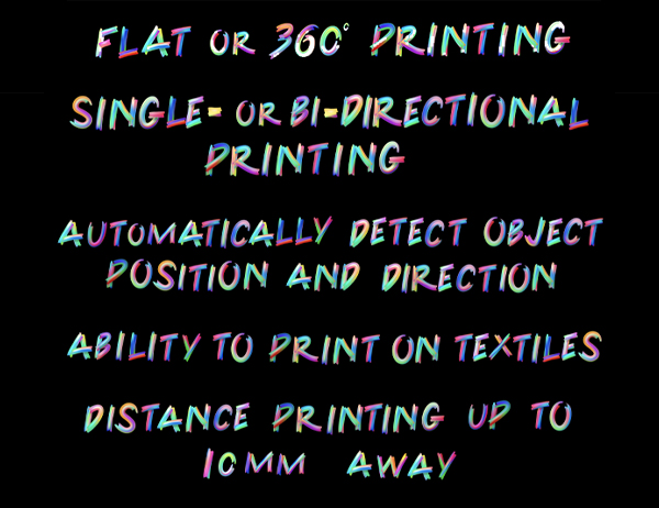 Flat or 360° Printing, Single- or Bi-Directional Printing, Automatically Detect Object Positioning and Direction, Ability To Print on Textiles, Distance Printing up to 10 mm Away